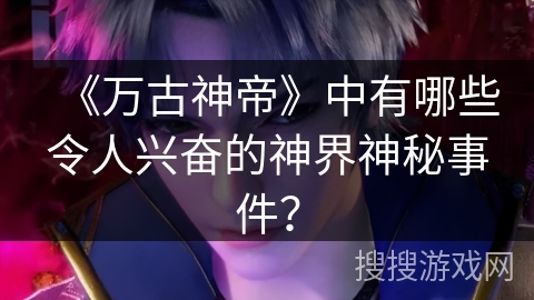 《万古神帝》中有哪些令人兴奋的神界神秘事件？