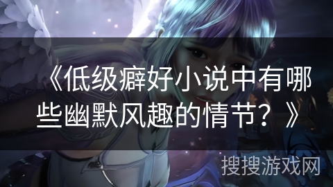 《低级癖好小说中有哪些幽默风趣的情节?》 《低级癖好小说中有哪些幽默风趣的情节?》