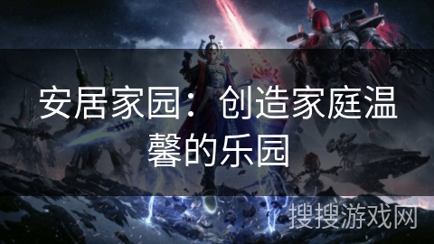 安居家园：创造家庭温馨的乐园