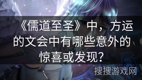 《儒道至圣》中,方运的文会中有哪些意外的惊喜或发现? 《儒道至圣》中,方运的文会中有哪些意外的惊喜或发现?