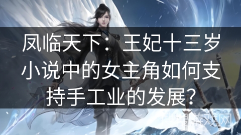 凤临天下:王妃十三岁小说中的女主角如何支持手工业的发展? 凤临天下:王妃十三岁小说中的女主角如何支持手工业的发展?