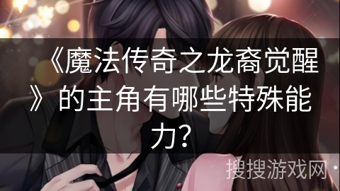 《魔法传奇之龙裔觉醒》的主角有哪些特殊能力? 《魔法传奇之龙裔觉醒》的主角有哪些特殊能力?