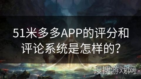 51米多多APP的评分和评论系统是怎样的？