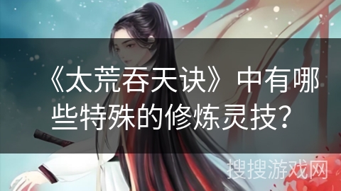《太荒吞天诀》中有哪些特殊的修炼灵技？