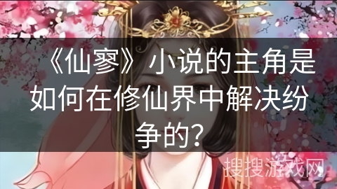 《仙寥》小说的主角是如何在修仙界中解决纷争的？