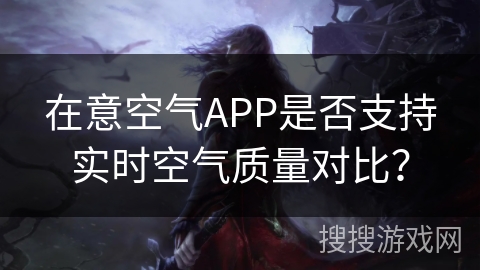 在意空气APP是否支持实时空气质量对比？
