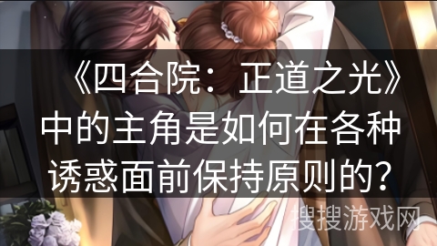 《四合院:正道之光》中的主角是如何在各种诱惑面前保持原则的? 《四合院:正道之光》中的主角是如何在各种诱惑面前保持原则的?