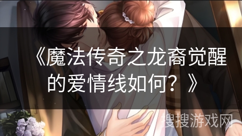 《魔法传奇之龙裔觉醒的爱情线如何？》