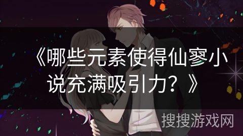 《哪些元素使得仙寥小说充满吸引力?》 《哪些元素使得仙寥小说充满吸引力?》