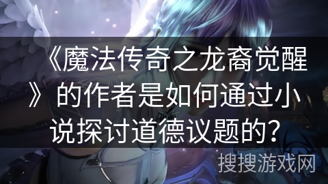 《魔法传奇之龙裔觉醒》的作者是如何通过小说探讨道德议题的? 《魔法传奇之龙裔觉醒》的作者是如何通过小说探讨道德议题的?