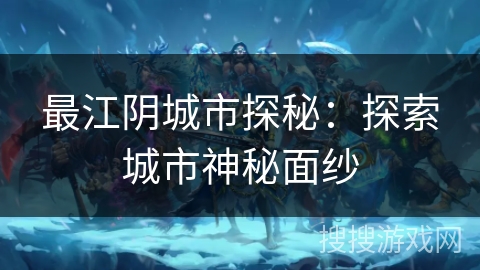 最江阴城市探秘:探索城市神秘面纱 最江阴城市探秘:探索城市神秘面纱