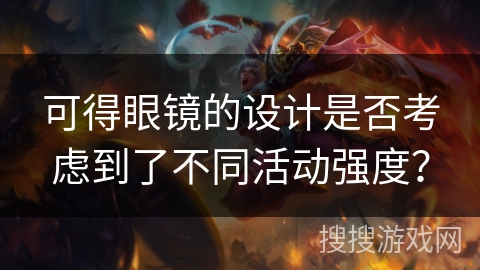 可得眼镜的设计是否考虑到了不同活动强度？