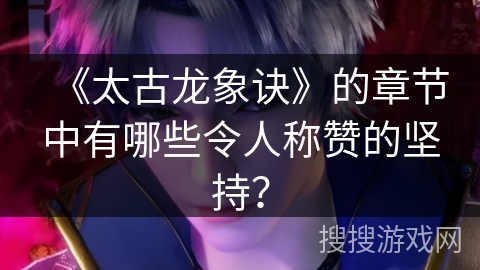 《太古龙象诀》的章节中有哪些令人称赞的坚持？