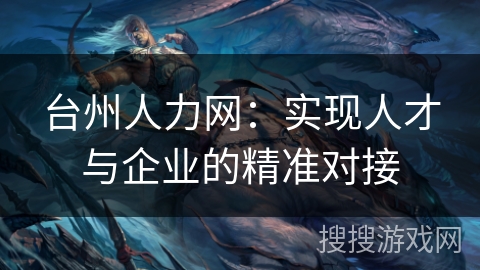 台州人力网：实现人才与企业的精准对接