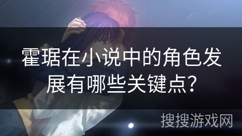 霍琚在小说中的角色发展有哪些关键点? 霍琚在小说中的角色发展有哪些关键点?