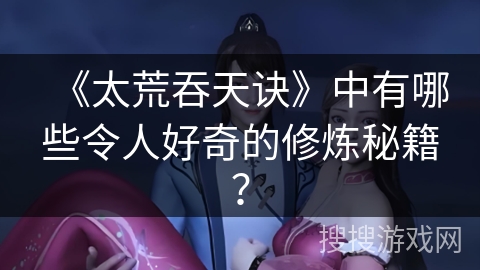 《太荒吞天诀》中有哪些令人好奇的修炼秘籍？