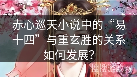 赤心巡天小说中的“易十四”与重玄胜的关系如何发展？