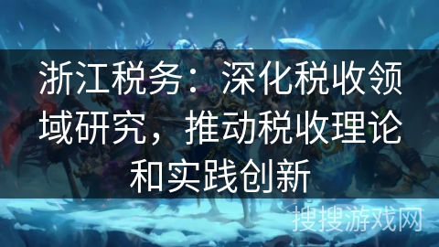 浙江税务：深化税收领域研究，推动税收理论和实践创新
