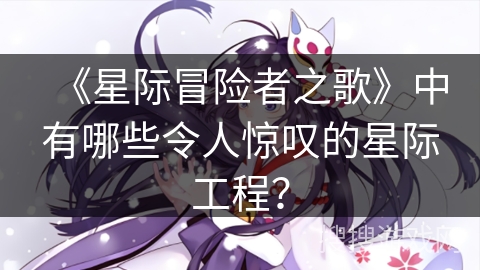 《星际冒险者之歌》中有哪些令人惊叹的星际工程？