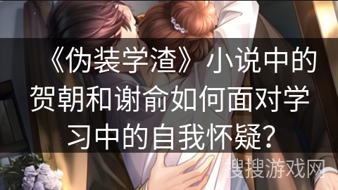 《伪装学渣》小说中的贺朝和谢俞如何面对学习中的自我怀疑？