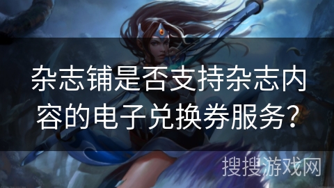 杂志铺是否支持杂志内容的电子兑换券服务？