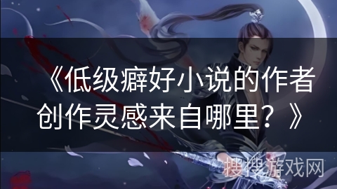 《低级癖好小说的作者创作灵感来自哪里？》