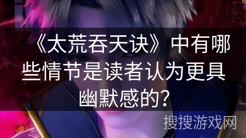 《太荒吞天诀》中有哪些情节是读者认为更具幽默感的？