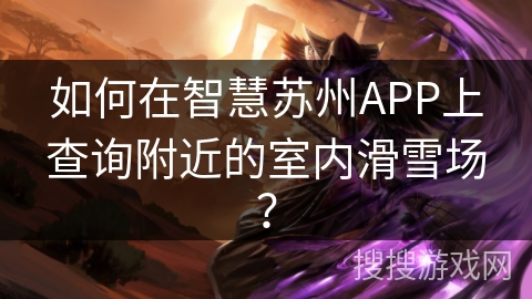 如何在智慧苏州APP上查询附近的室内滑雪场？
