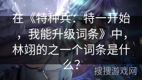 在《特种兵：特一开始，我能升级词条》中，林翊的之一个词条是什么？