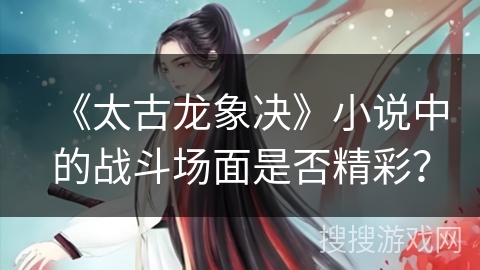 《太古龙象决》小说中的战斗场面是否精彩？