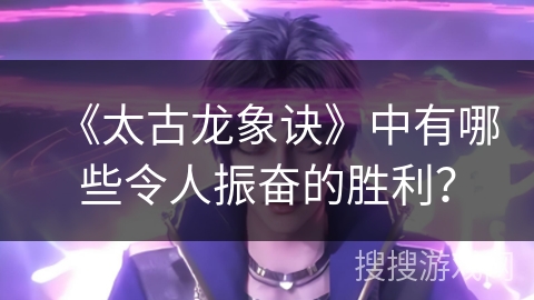 《太古龙象诀》中有哪些令人振奋的胜利？