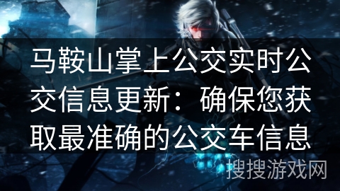 马鞍山掌上公交实时公交信息更新：确保您获取最准确的公交车信息