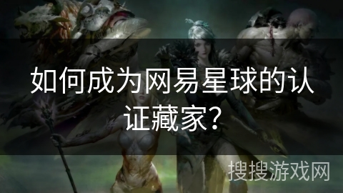 如何成为网易星球的认证藏家？