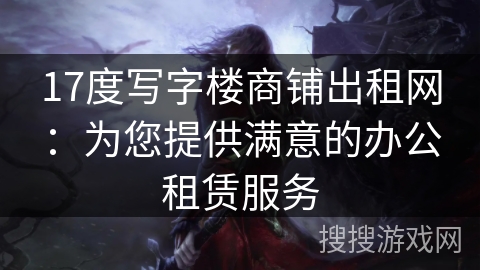 17度写字楼商铺出租网：为您提供满意的办公租赁服务