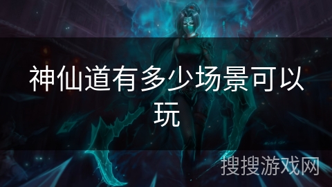 神仙道有多少场景可以玩