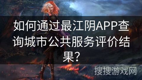 如何通过最江阴APP查询城市公共服务评价结果? 如何通过最江阴APP查询城市公共服务评价结果?