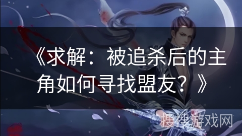 《求解：被追杀后的主角如何寻找盟友？》