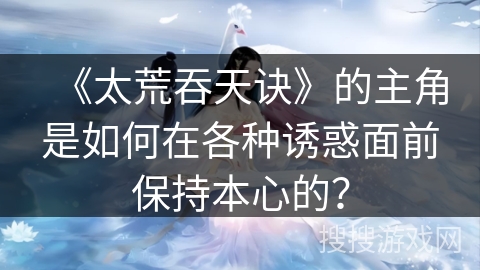 《太荒吞天诀》的主角是如何在各种诱惑面前保持本心的？