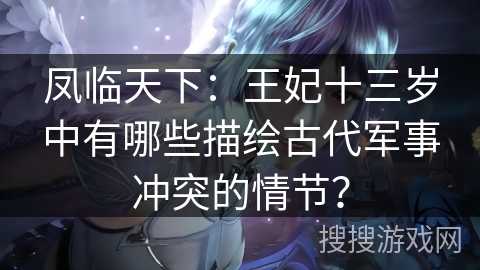 凤临天下：王妃十三岁中有哪些描绘古代军事冲突的情节？