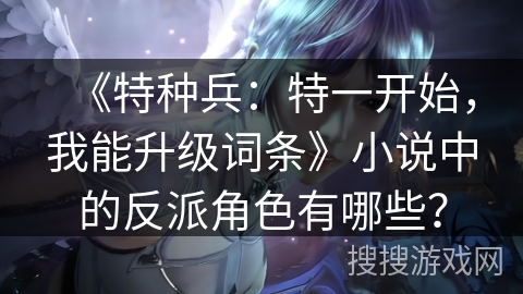 《特种兵：特一开始，我能升级词条》小说中的反派角色有哪些？