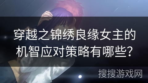 穿越之锦绣良缘女主的机智应对策略有哪些？