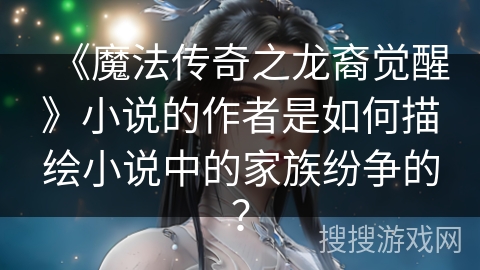 《魔法传奇之龙裔觉醒》小说的作者是如何描绘小说中的家族纷争的？