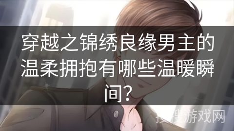 穿越之锦绣良缘男主的温柔拥抱有哪些温暖瞬间？