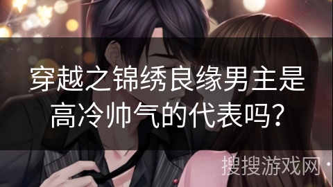 穿越之锦绣良缘男主是高冷帅气的代表吗？