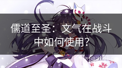 儒道至圣：文气在战斗中如何使用？