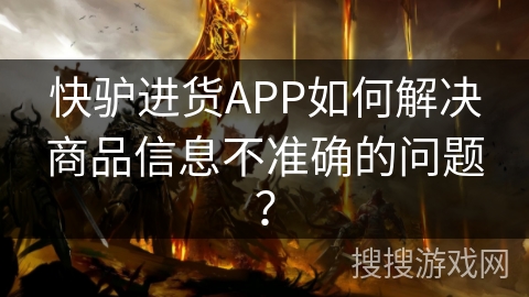 快驴进货APP如何解决商品信息不准确的问题？