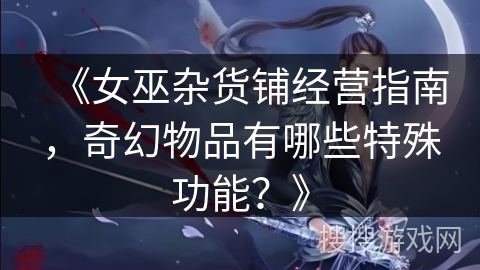 《女巫杂货铺经营指南，奇幻物品有哪些特殊功能？》