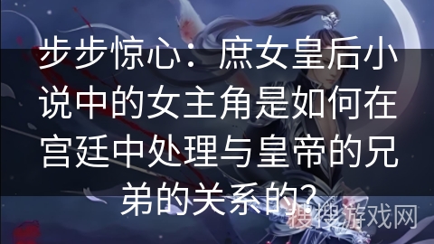 步步惊心：庶女皇后小说中的女主角是如何在宫廷中处理与皇帝的兄弟的关系的？