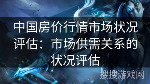 中国房价行情市场状况评估：市场供需关系的状况评估