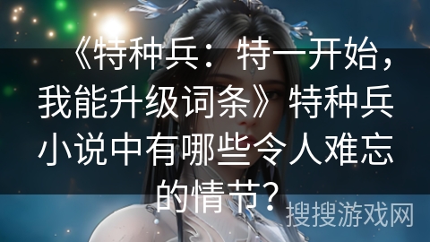 《特种兵：特一开始，我能升级词条》特种兵小说中有哪些令人难忘的情节？